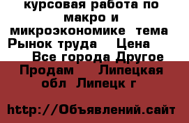 курсовая работа по макро и микроэкономике  тема “Рынок труда“ › Цена ­ 1 500 - Все города Другое » Продам   . Липецкая обл.,Липецк г.